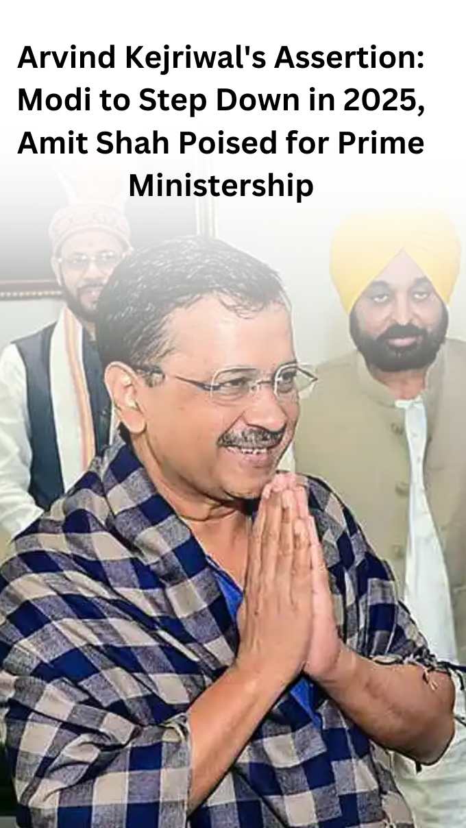Arvind Kejriwal's Assertion: Modi to Step Down in 2025, Amit Shah Poised for Prime Ministership